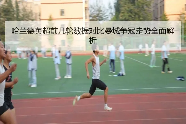 哈兰德英超前几轮数据对比曼城争冠走势全面解析
