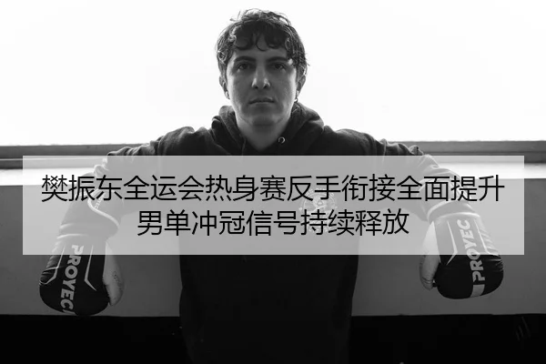 樊振东全运会热身赛反手衔接全面提升男单冲冠信号持续释放