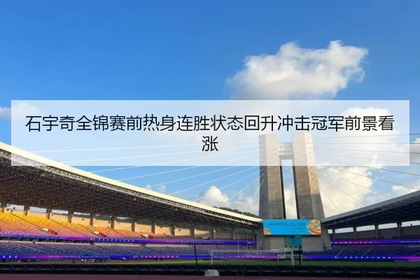 石宇奇全锦赛前热身连胜状态回升冲击冠军前景看涨